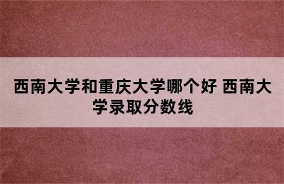 西南大学和重庆大学哪个好 西南大学录取分数线